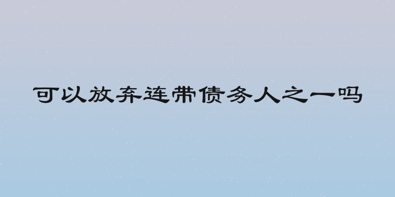 可以放弃连带债务人之一吗