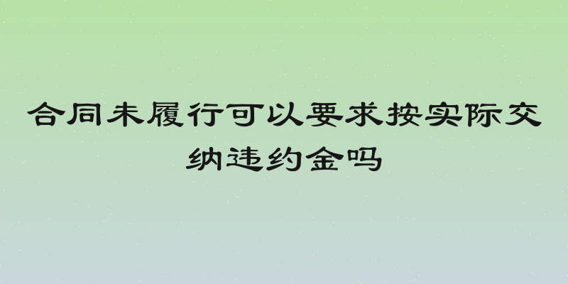 合同未履行可以要求按实际交纳违约金吗