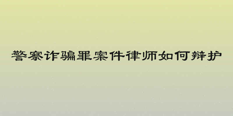 警察诈骗罪案件律师如何辩护