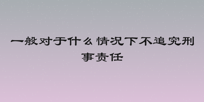 一般对于什么情况下不追究刑事责任