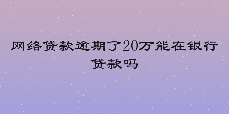 网络贷款逾期了20万能在银行贷款吗