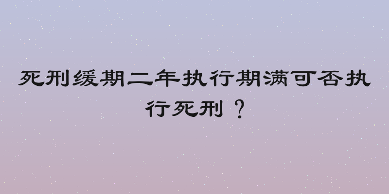 死刑缓期二年执行期满可否执行死刑？
