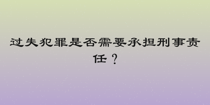 过失犯罪是否需要承担刑事责任？