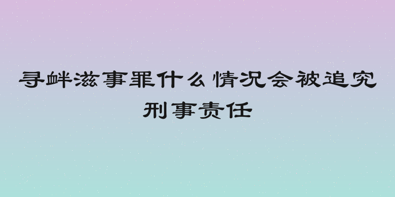 寻衅滋事罪什么情况会被追究刑事责任