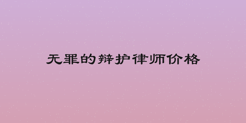 无罪的辩护律师价格