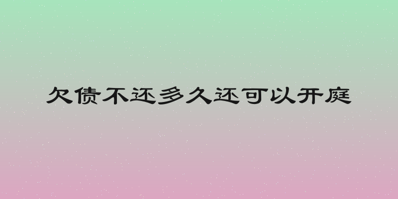欠债不还多久还可以开庭