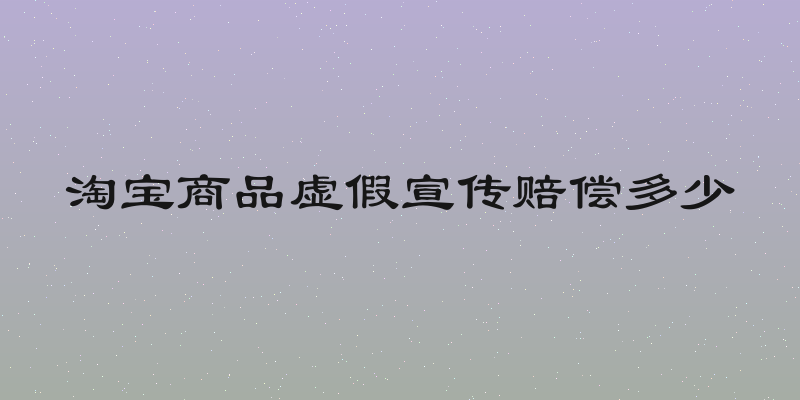 淘宝商品虚假宣传赔偿多少
