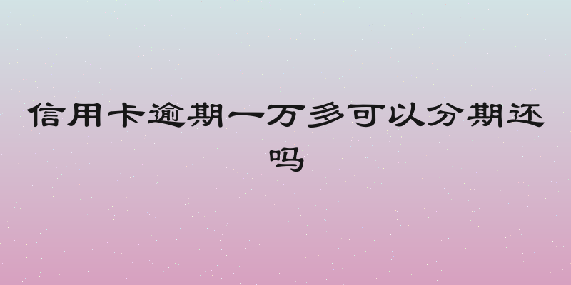 信用卡逾期一万多可以分期还吗