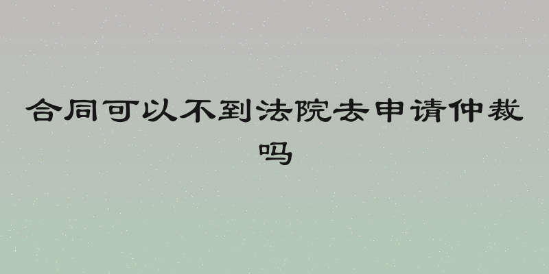 合同可以不到法院去申请仲裁吗