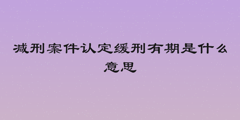 减刑案件认定缓刑有期是什么意思
