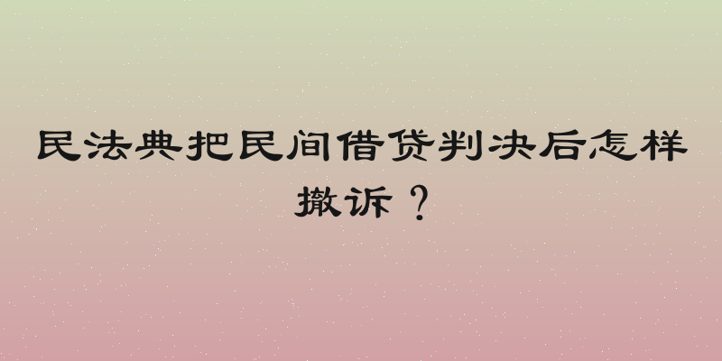 民法典把民间借贷判决后怎样撤诉？