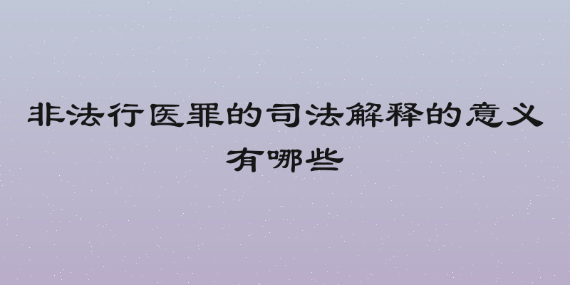 非法行医罪的司法解释的意义有哪些