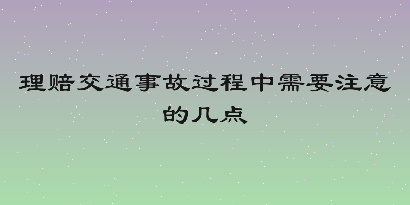 理赔交通事故过程中需要注意的几点