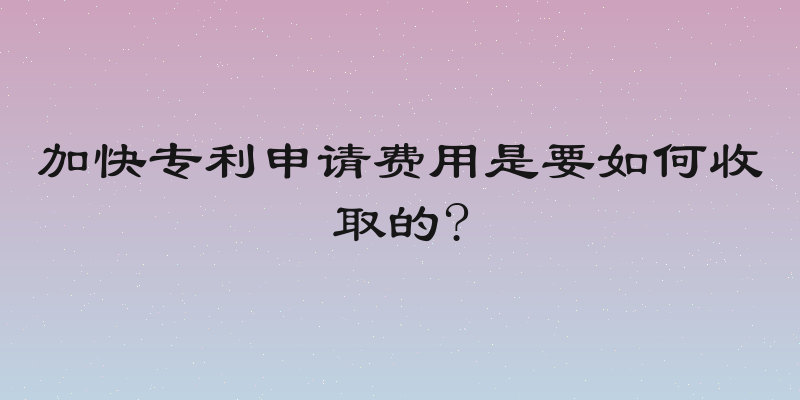 加快专利申请费用是要如何收取的?