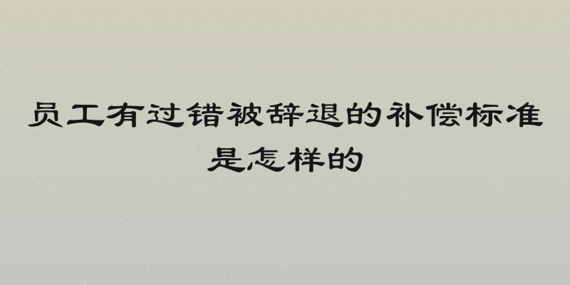 员工有过错被辞退的补偿标准是怎样的