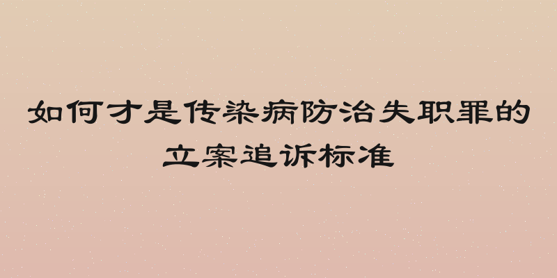 如何才是传染病防治失职罪的立案追诉标准