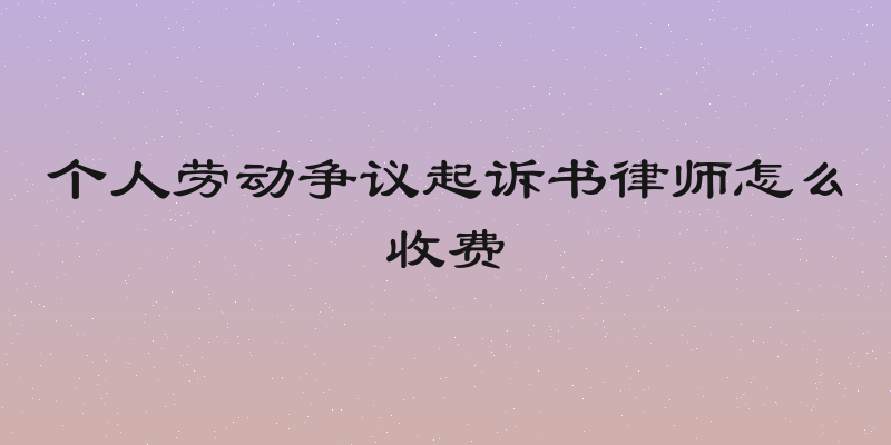 个人劳动争议起诉书律师怎么收费