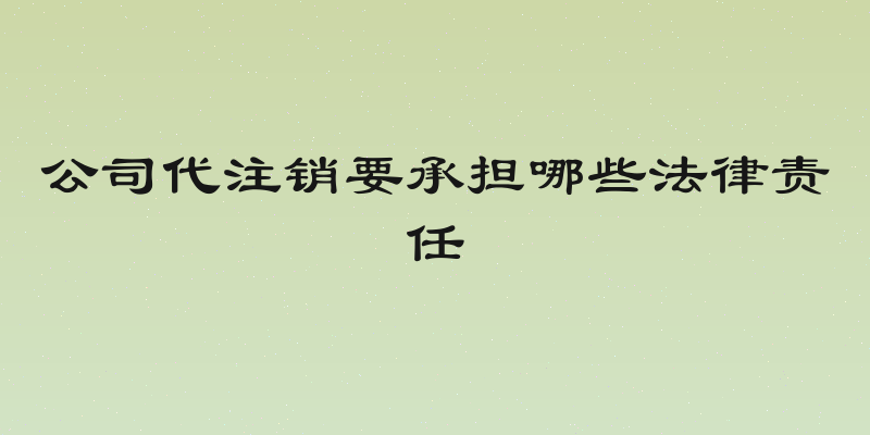 公司代注销要承担哪些法律责任