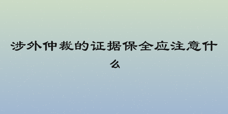涉外仲裁的证据保全应注意什么