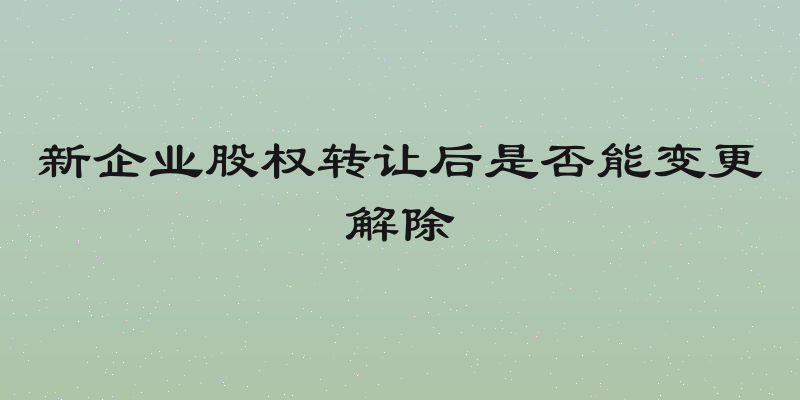 新企业股权转让后是否能变更解除