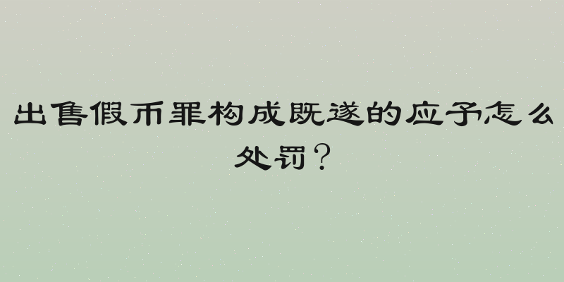 出售假币罪构成既遂的应予怎么处罚?