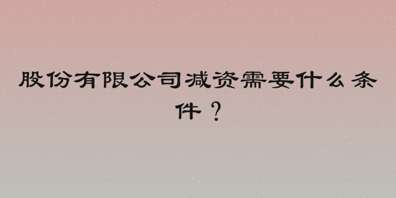 股份有限公司减资需要什么条件？