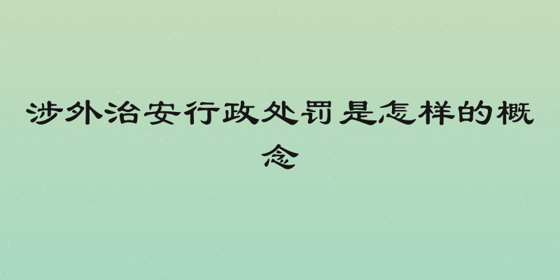 涉外治安行政处罚是怎样的概念
