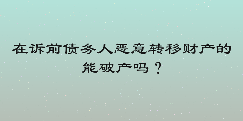 在诉前债务人恶意转移财产的能破产吗？