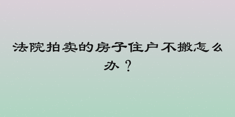 法院拍卖的房子住户不搬怎么办？