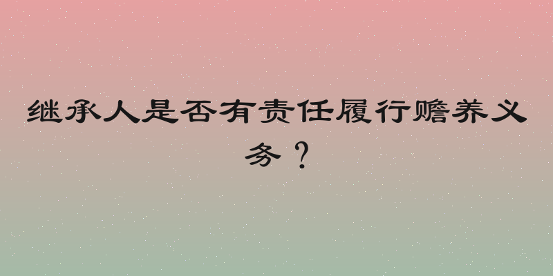 继承人是否有责任履行赡养义务？