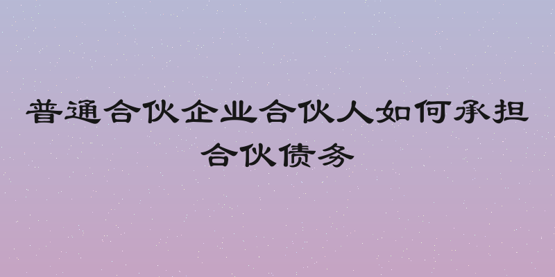 普通合伙企业合伙人如何承担合伙债务