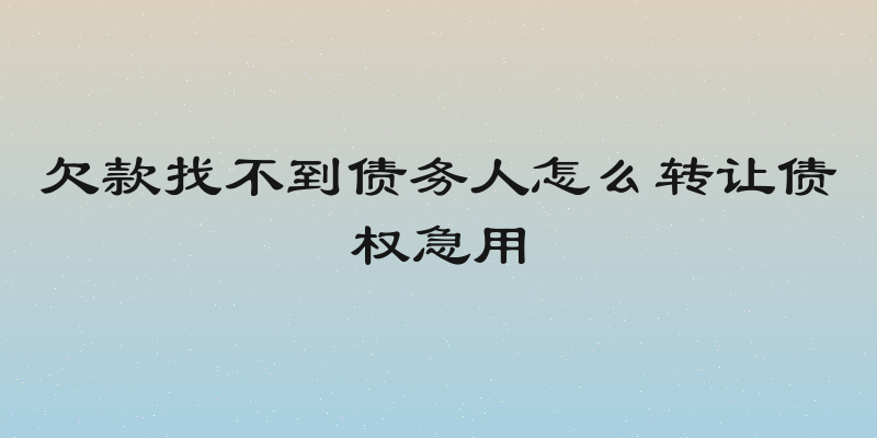 欠款找不到债务人怎么转让债权急用