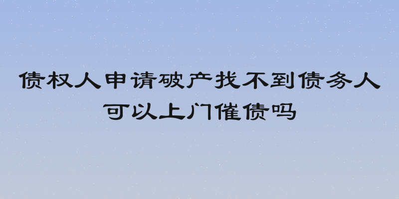 债权人申请破产找不到债务人可以上门催债吗