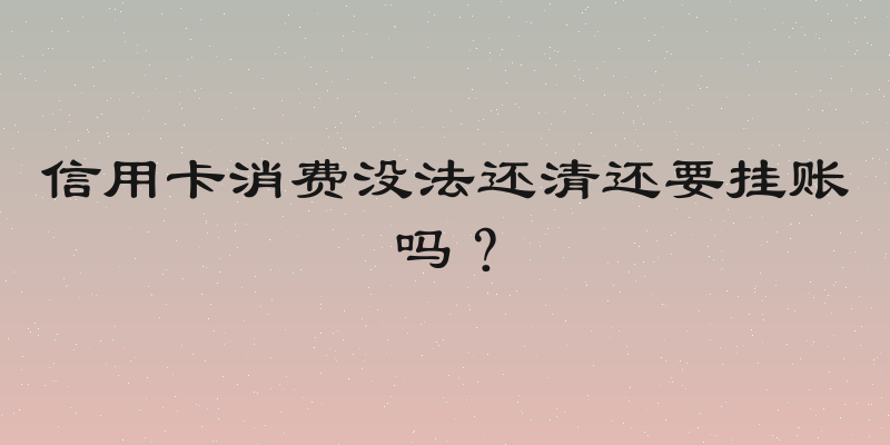 信用卡消费没法还清还要挂账吗？