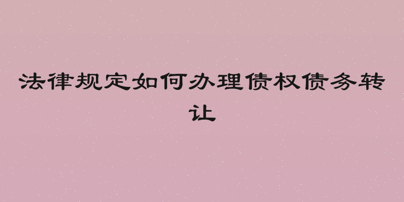 法律规定如何办理债权债务转让