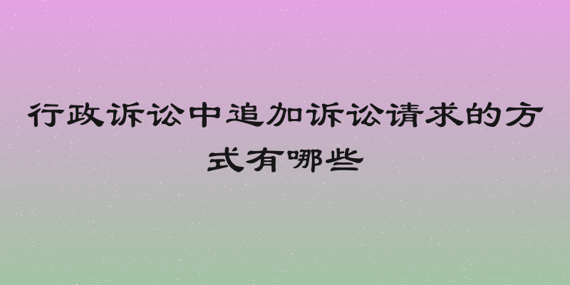行政诉讼中追加诉讼请求的方式有哪些