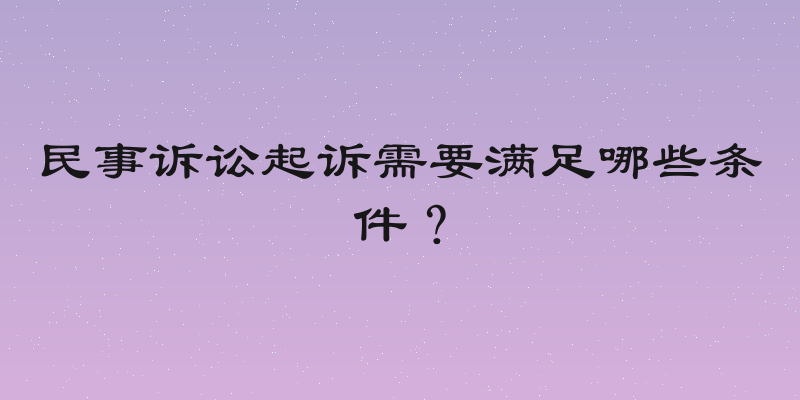 民事诉讼起诉需要满足哪些条件？