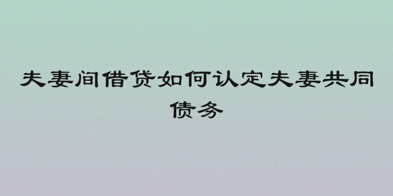 夫妻间借贷如何认定夫妻共同债务