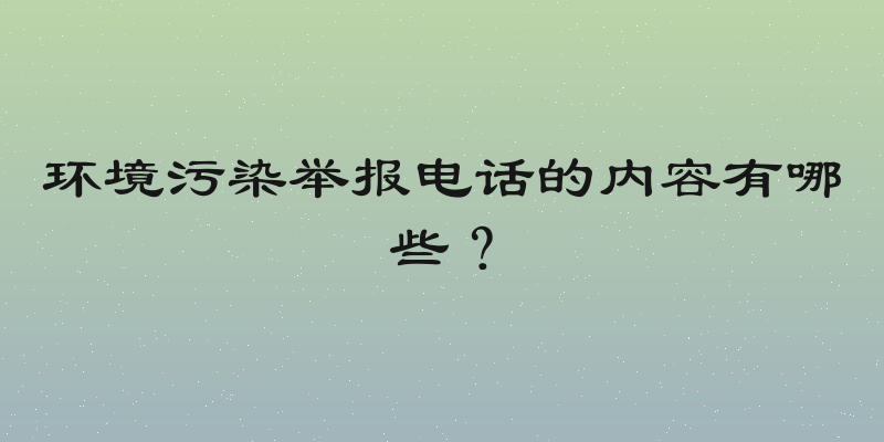 环境污染举报电话的内容有哪些？