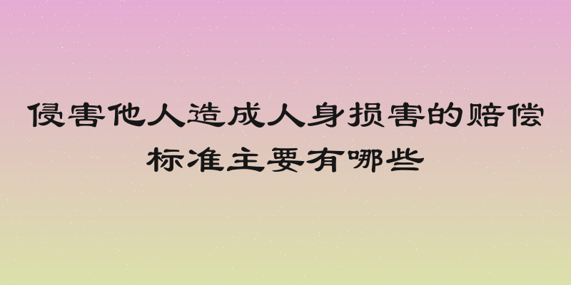 侵害他人造成人身损害的赔偿标准主要有哪些