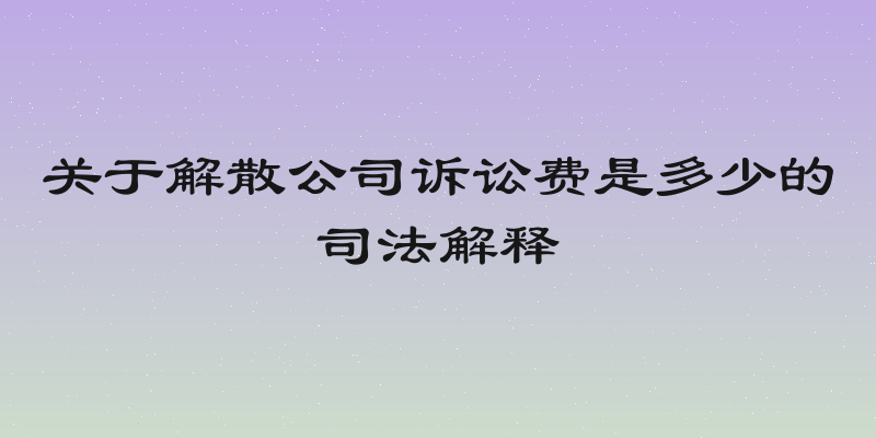 关于解散公司诉讼费是多少的司法解释