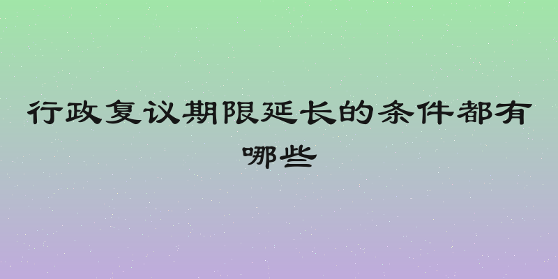 行政复议期限延长的条件都有哪些