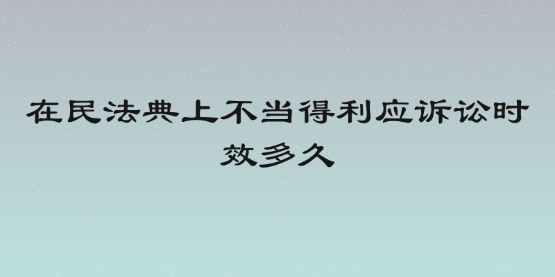 在民法典上不当得利应诉讼时效多久