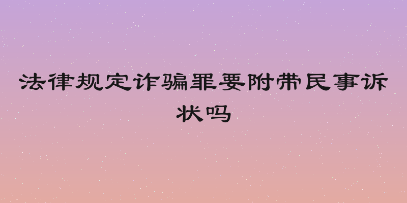 法律规定诈骗罪要附带民事诉状吗