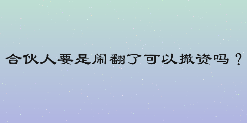 合伙人要是闹翻了可以撤资吗？