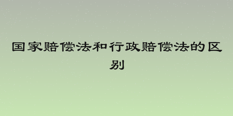 国家赔偿法和行政赔偿法的区别