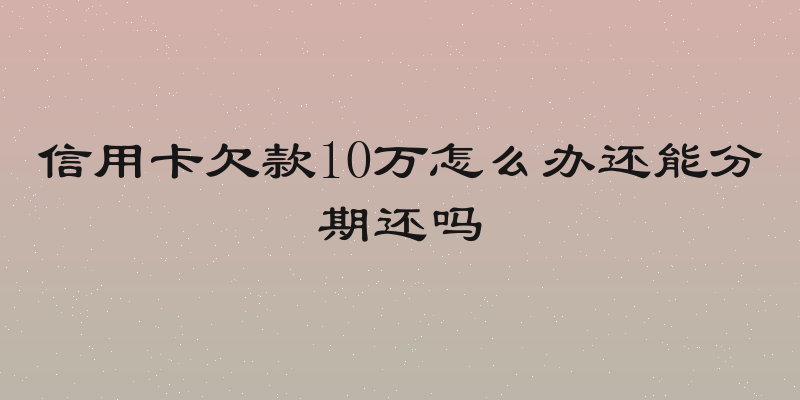 信用卡欠款10万怎么办还能分期还吗