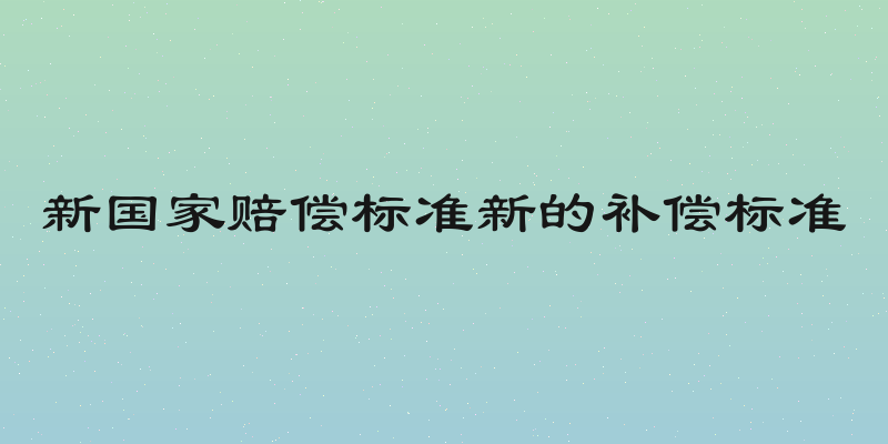 新国家赔偿标准新的补偿标准