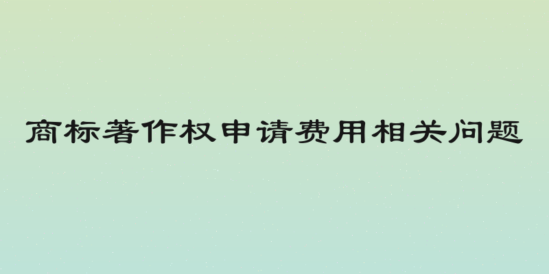 商标著作权申请费用相关问题
