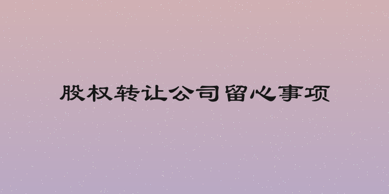 股权转让公司留心事项